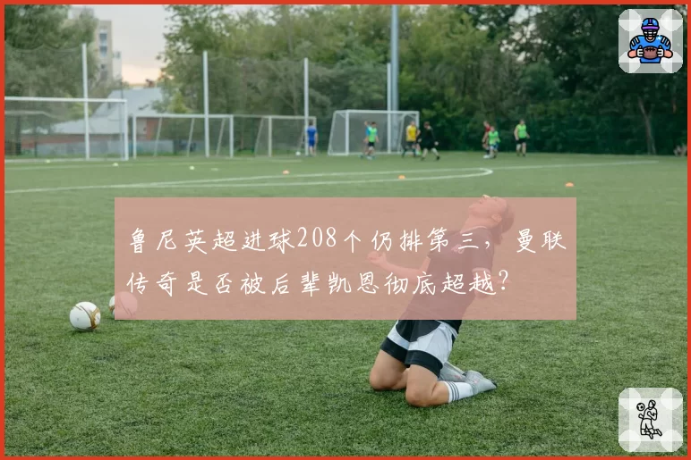 鲁尼英超进球208个仍排第三，曼联传奇是否被后辈凯恩彻底超越？
