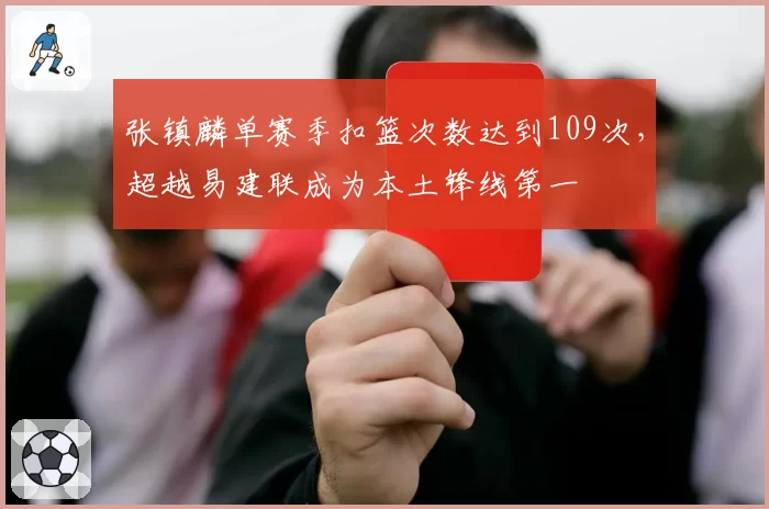 张镇麟单赛季扣篮次数达到109次，超越易建联成为本土锋线第一