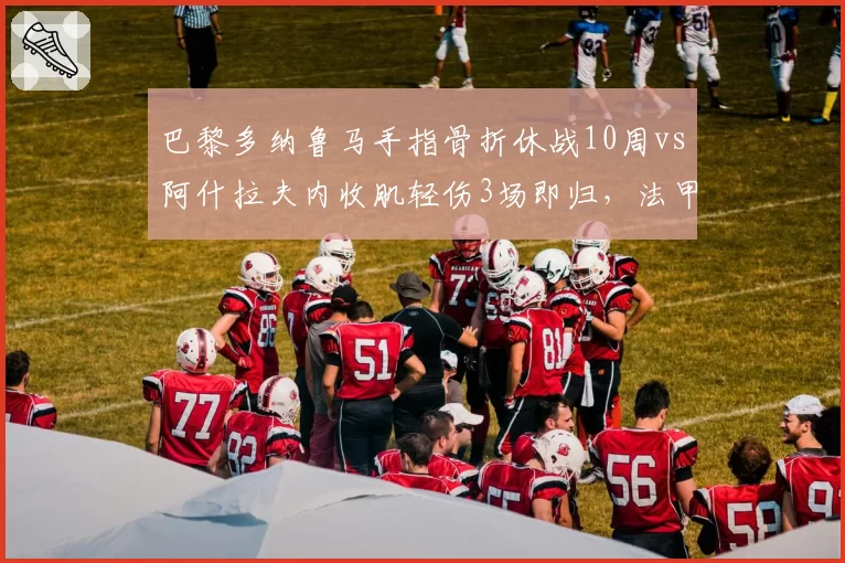 巴黎多纳鲁马手指骨折休战10周vs阿什拉夫内收肌轻伤3场即归，法甲豪门伤病类型决定命运