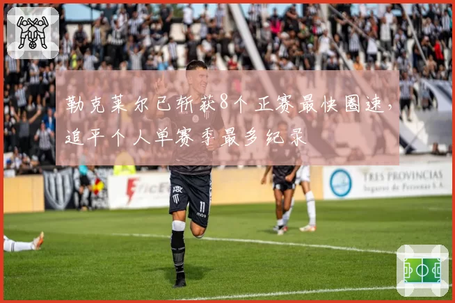 勒克莱尔已斩获8个正赛最快圈速，追平个人单赛季最多纪录