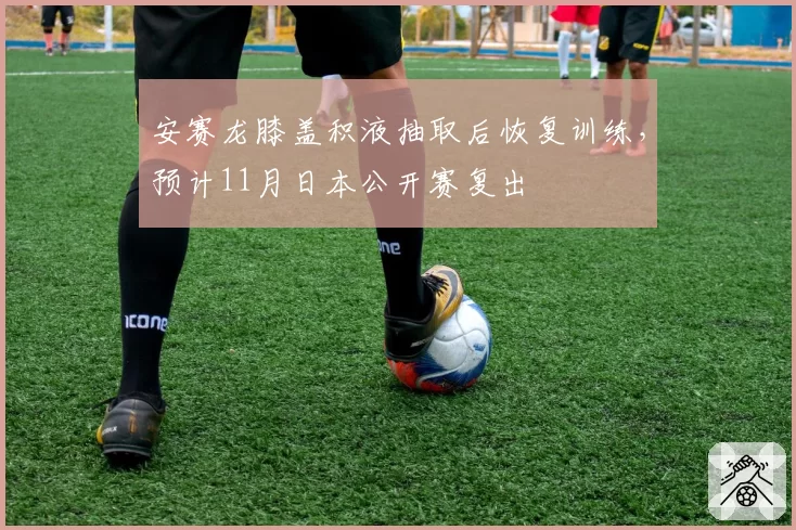 安赛龙膝盖积液抽取后恢复训练，预计11月日本公开赛复出