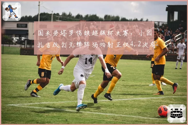 国米劳塔罗伤缺超级杯决赛，小因扎吉改打无锋阵场均射正仅4.2次有胜算？