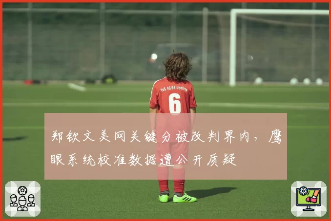 郑钦文美网关键分被改判界内，鹰眼系统校准数据遭公开质疑