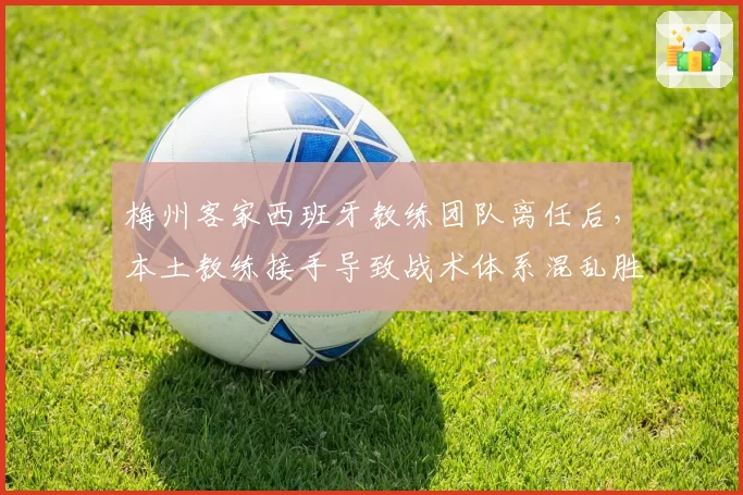 梅州客家西班牙教练团队离任后，本土教练接手导致战术体系混乱胜率暴跌