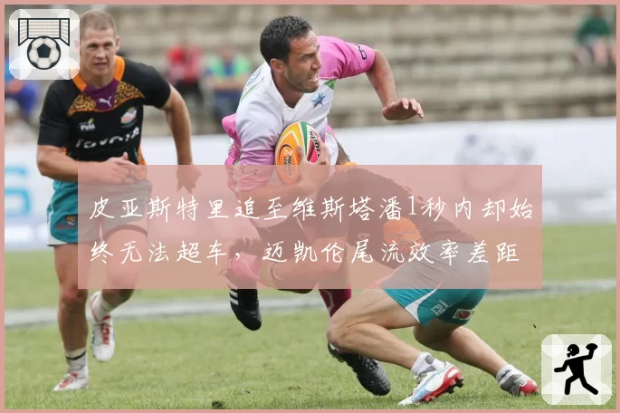 皮亚斯特里追至维斯塔潘1秒内却始终无法超车，迈凯伦尾流效率差距究竟多大？