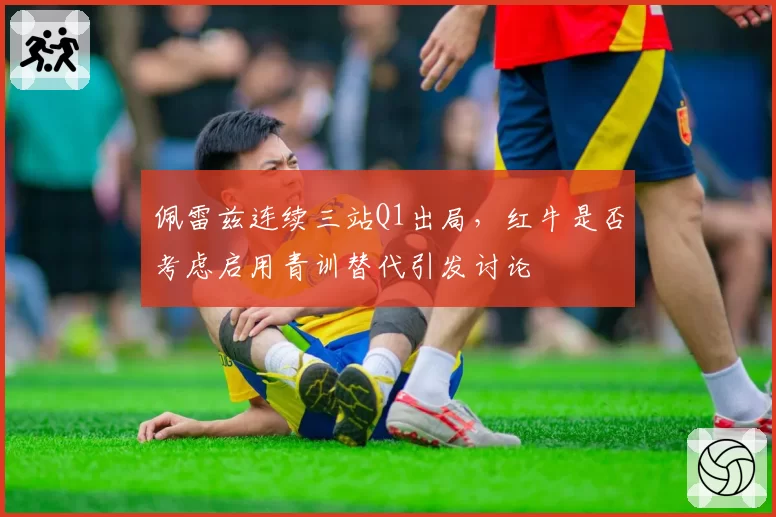 佩雷兹连续三站Q1出局，红牛是否考虑启用青训替代引发讨论