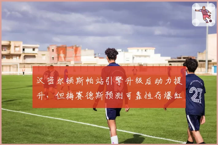 汉密尔顿斯帕站引擎升级后动力提升，但梅赛德斯预测可靠性存爆缸隐患