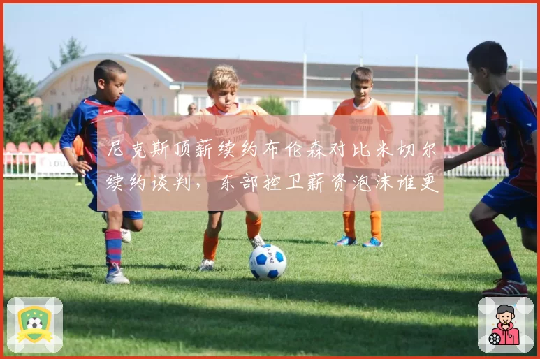 尼克斯顶薪续约布伦森对比米切尔续约谈判，东部控卫薪资泡沫谁更值？