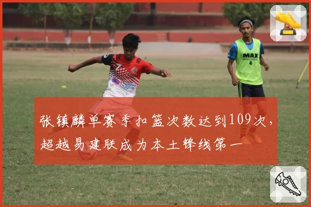 张镇麟单赛季扣篮次数达到109次，超越易建联成为本土锋线第一