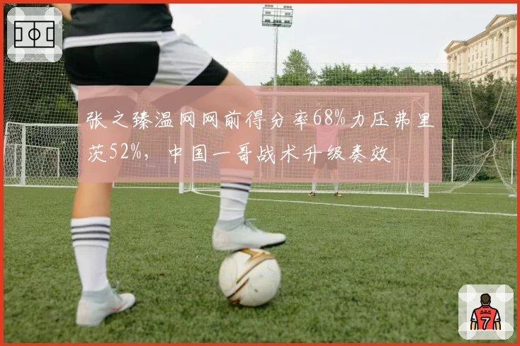 张之臻温网网前得分率68%力压弗里茨52%，中国一哥战术升级奏效