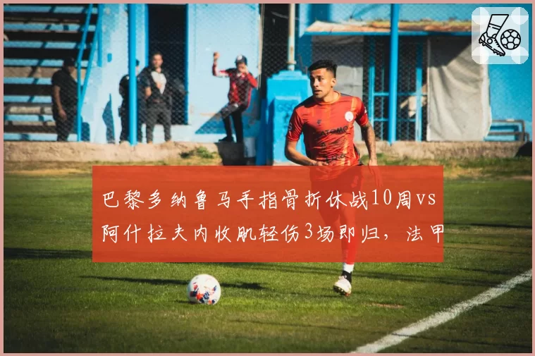 巴黎多纳鲁马手指骨折休战10周vs阿什拉夫内收肌轻伤3场即归，法甲豪门伤病类型决定命运