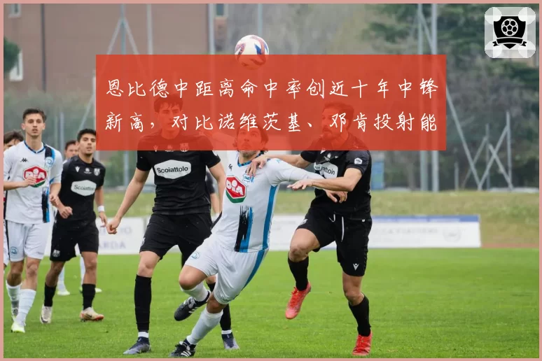 恩比德中距离命中率创近十年中锋新高，对比诺维茨基、邓肯投射能力演变