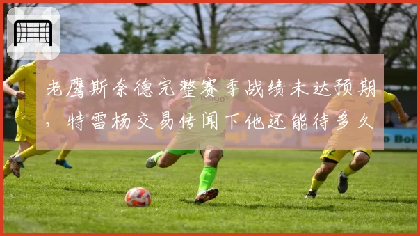 老鹰斯奈德完整赛季战绩未达预期，特雷杨交易传闻下他还能待多久？