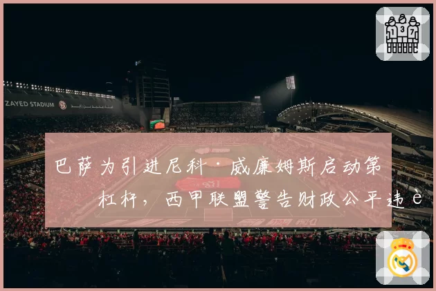 巴萨为引进尼科·威廉姆斯启动第五杠杆，西甲联盟警告财政公平违规风险