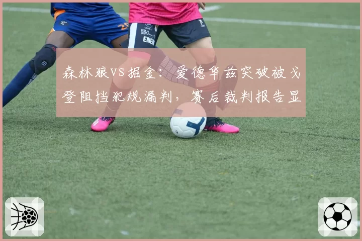 森林狼vs掘金：爱德华兹突破被戈登阻挡犯规漏判，赛后裁判报告显示错误