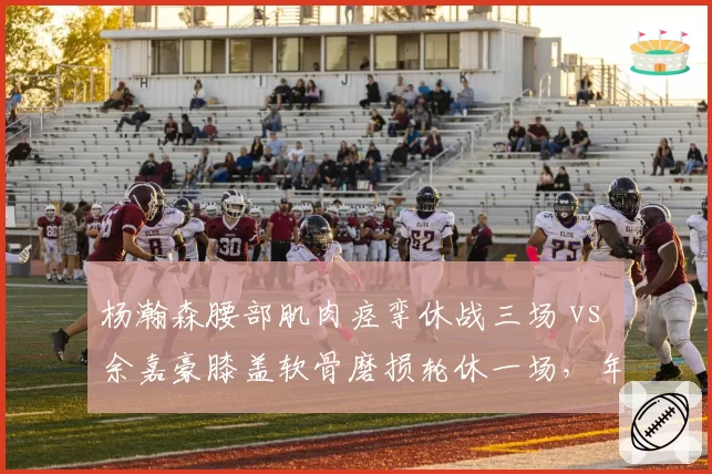 杨瀚森腰部肌肉痉挛休战三场 vs 余嘉豪膝盖软骨磨损轮休一场，年轻内线伤病保护策略差异