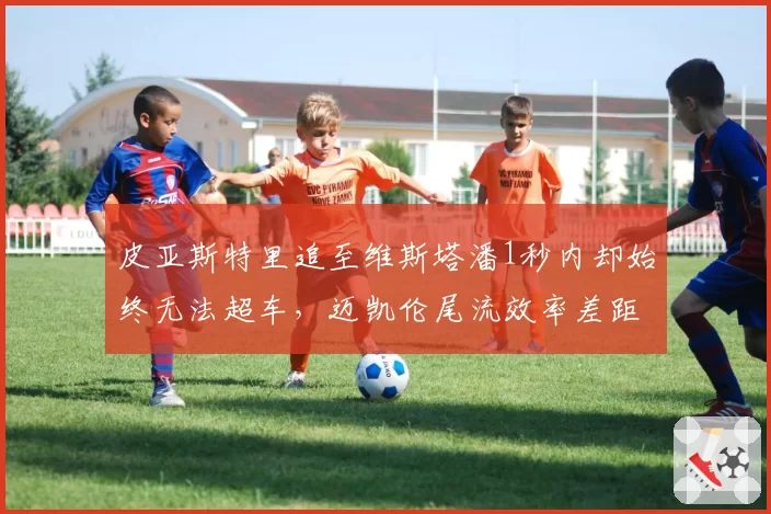皮亚斯特里追至维斯塔潘1秒内却始终无法超车，迈凯伦尾流效率差距究竟多大？