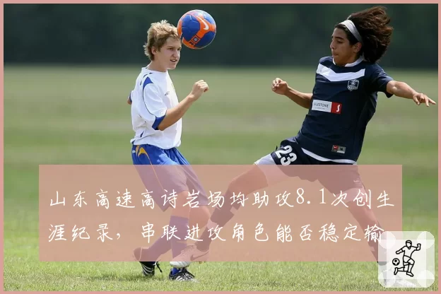 山东高速高诗岩场均助攻8.1次创生涯纪录，串联进攻角色能否稳定输出？
