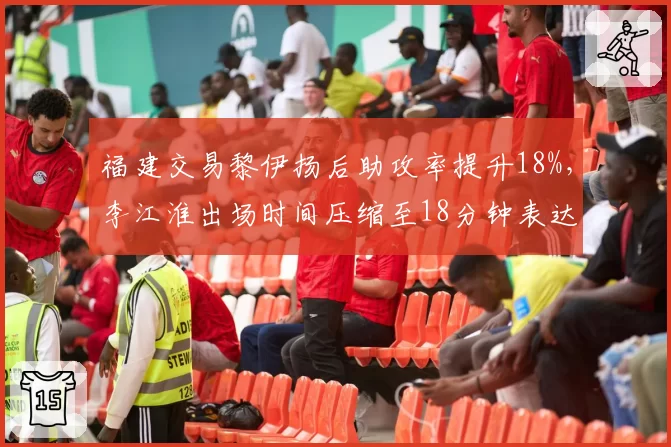 福建交易黎伊扬后助攻率提升18%，李江淮出场时间压缩至18分钟表达不满