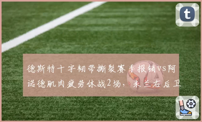 德斯特十字韧带撕裂赛季报销vs阿诺德肌肉疲劳休战2场，米兰右后卫伤病严重性差距悬殊