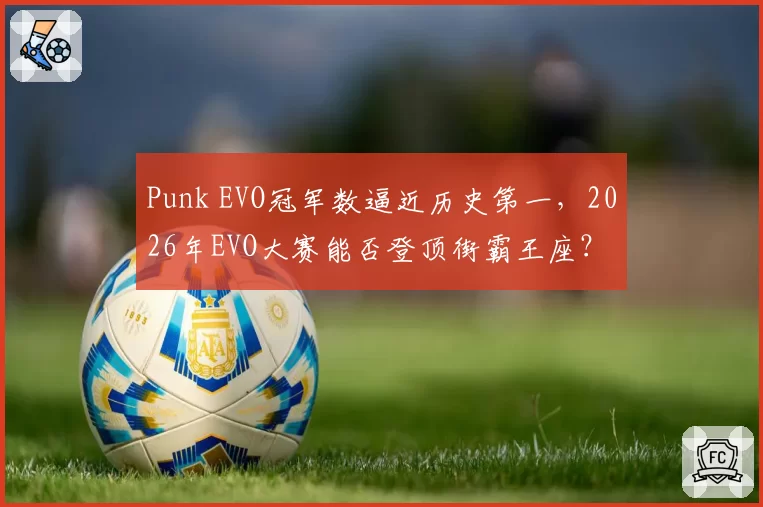 Punk EVO冠军数逼近历史第一，2026年EVO大赛能否登顶街霸王座？