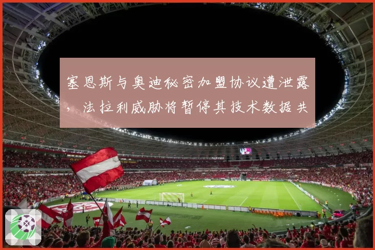 塞恩斯与奥迪秘密加盟协议遭泄露，法拉利威胁将暂停其技术数据共享