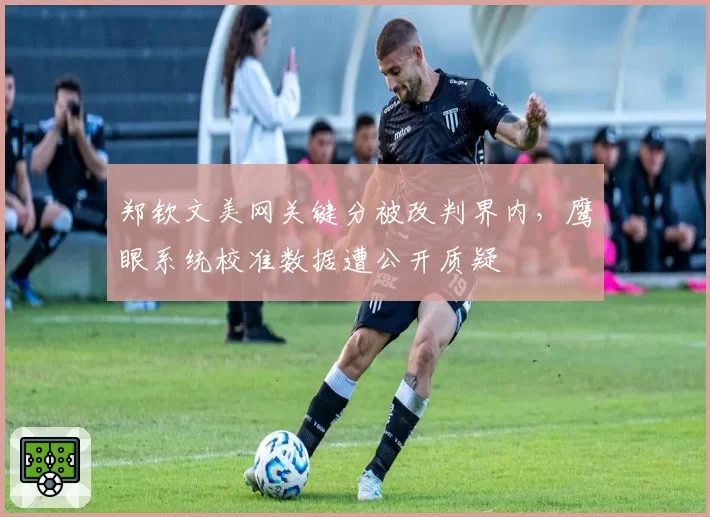 郑钦文美网关键分被改判界内，鹰眼系统校准数据遭公开质疑