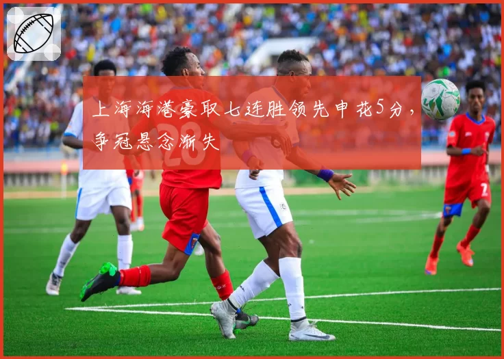 上海海港豪取七连胜领先申花5分，争冠悬念渐失