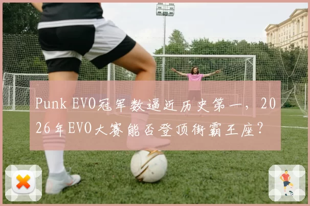 Punk EVO冠军数逼近历史第一，2026年EVO大赛能否登顶街霸王座？