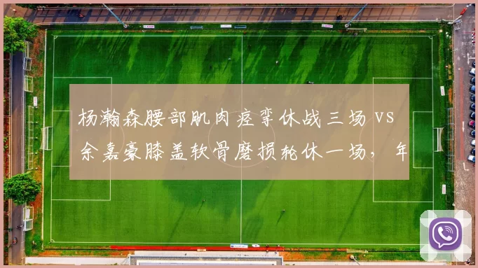 杨瀚森腰部肌肉痉挛休战三场 vs 余嘉豪膝盖软骨磨损轮休一场，年轻内线伤病保护策略差异