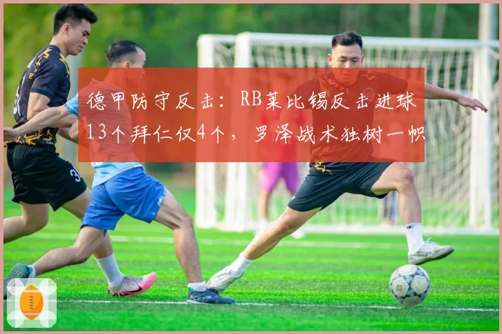 德甲防守反击：RB莱比锡反击进球13个拜仁仅4个，罗泽战术独树一帜