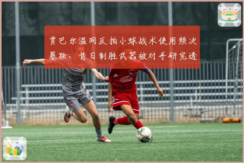 贾巴尔温网反拍小球战术使用频次暴跌，昔日制胜武器被对手研究透彻？