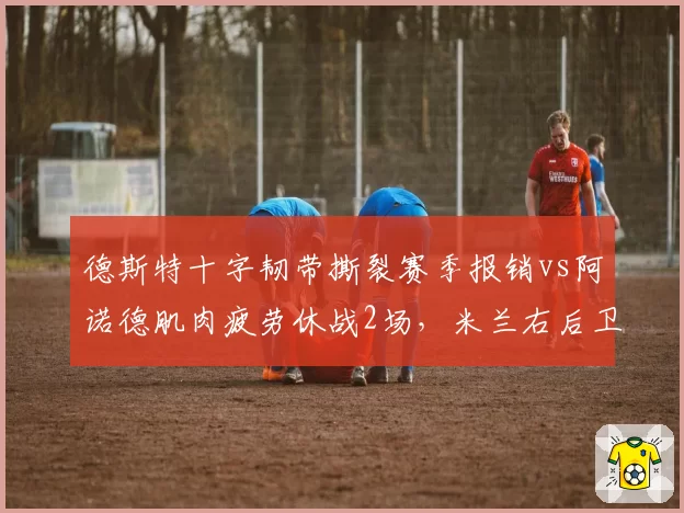 德斯特十字韧带撕裂赛季报销vs阿诺德肌肉疲劳休战2场，米兰右后卫伤病严重性差距悬殊
