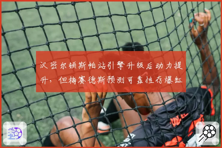 汉密尔顿斯帕站引擎升级后动力提升，但梅赛德斯预测可靠性存爆缸隐患