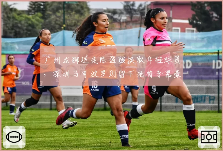 广州龙狮送走陈盈骏换取年轻球员，深圳马可波罗则留下老将李慕豪，重建vs维稳