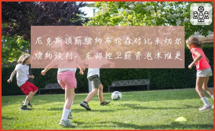 尼克斯顶薪续约布伦森对比米切尔续约谈判，东部控卫薪资泡沫谁更值？