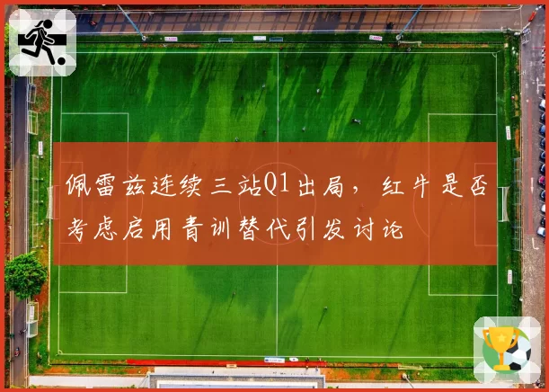 佩雷兹连续三站Q1出局，红牛是否考虑启用青训替代引发讨论