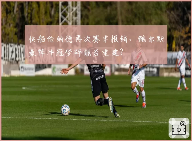 快船伦纳德再次赛季报销，鲍尔默豪阵冲冠梦碎能否重建？