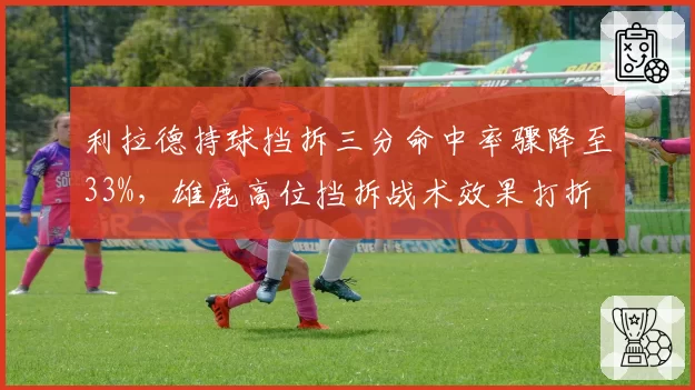 利拉德持球挡拆三分命中率骤降至33%，雄鹿高位挡拆战术效果打折