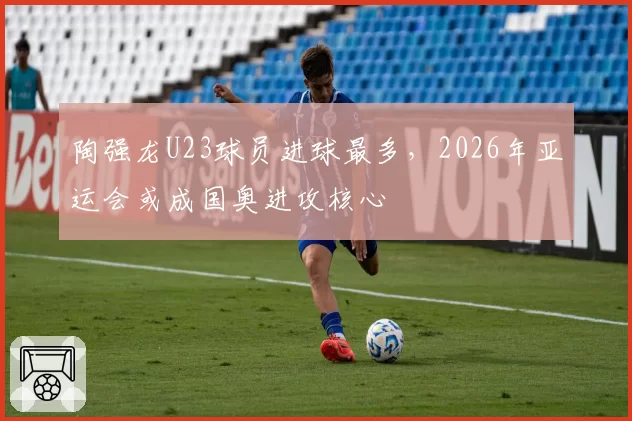 陶强龙U23球员进球最多，2026年亚运会或成国奥进攻核心