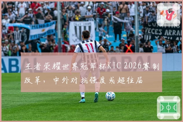 王者荣耀世界冠军杯KIC 2026赛制改革，中外对抗强度或超往届