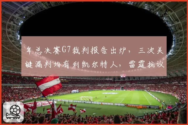 年总决赛G7裁判报告出炉，三次关键漏判均有利凯尔特人，雷霆抗议无效