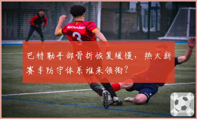 巴特勒手部骨折恢复缓慢，热火新赛季防守体系谁来领衔？